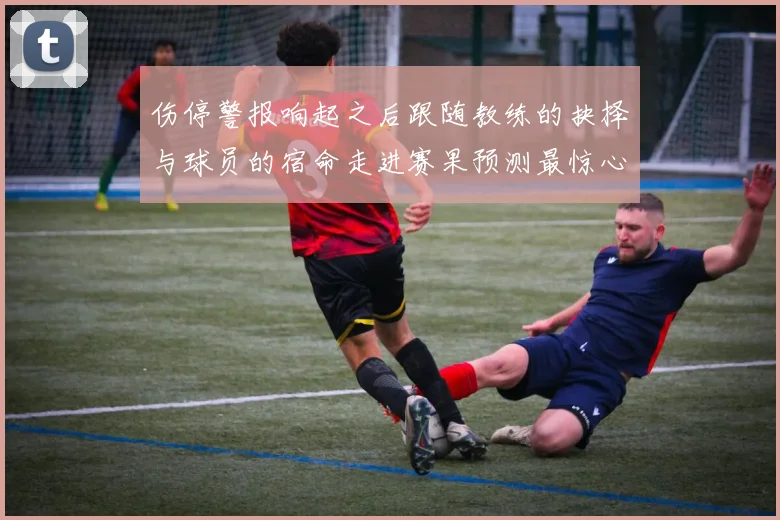 伤停警报响起之后跟随教练的抉择与球员的宿命走进赛果预测最惊心动魄的挑战